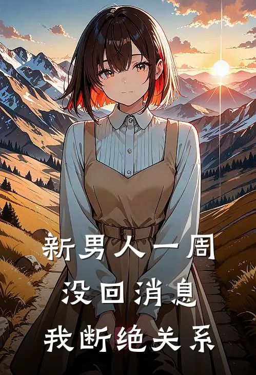 抖音热门(新男人一周没回消息，我断绝关系)全本免费在线阅读_(新男人一周没回消息，我断绝关系)完结版免费在线阅读