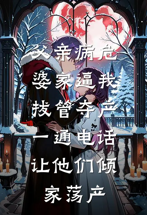 李峰孟瑶《父亲病危，婆家逼我拔管夺产，一通电话让他们倾家荡产》完整版在线阅读_李峰孟瑶完整版在线阅读