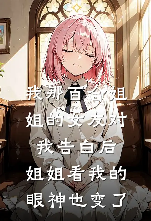 我那百合姐姐的女友对我告白后，姐姐看我的眼神也变了陆离林婉已完结小说推荐_完整版小说我那百合姐姐的女友对我告白后，姐姐看我的眼神也变了(陆离林婉)