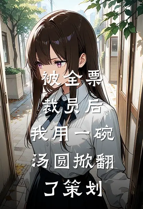 刘强林达被全票裁员后，我用一碗汤圆掀翻了策划全文免费阅读_刘强林达完整版免费阅读