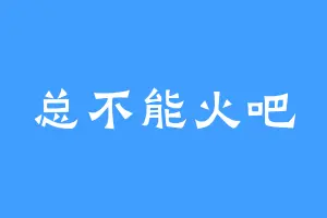 总不能火吧