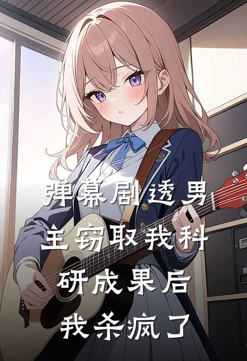 弹幕剧透男主窃取我科研成果后，我杀疯了(陆振廷振廷)完结版免费阅读_弹幕剧透男主窃取我科研成果后，我杀疯了全文免费阅读