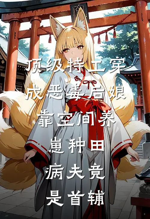 顶级特工穿成恶毒后娘，靠空间养崽种田，病夫竟是首辅顾大山柳如霜小说免费完结_最新章节列表顶级特工穿成恶毒后娘，靠空间养崽种田，病夫竟是首辅(顾大山柳如霜)