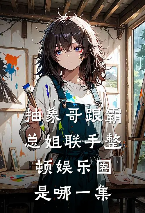 抽象哥跟霸总姐联手整顿娱乐圈是哪一集